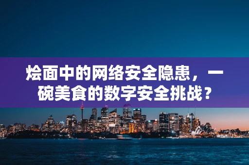 烩面中的网络安全隐患，一碗美食的数字安全挑战？