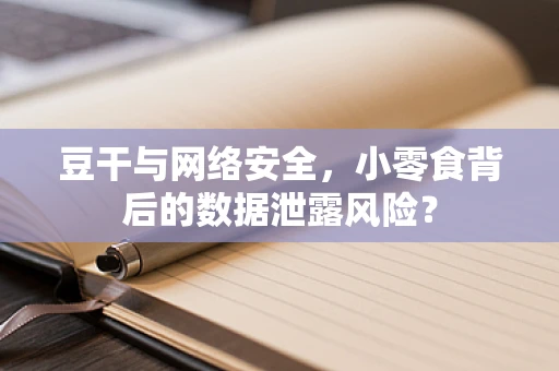 豆干与网络安全，小零食背后的数据泄露风险？