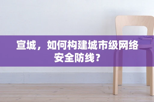 宣城，如何构建城市级网络安全防线？