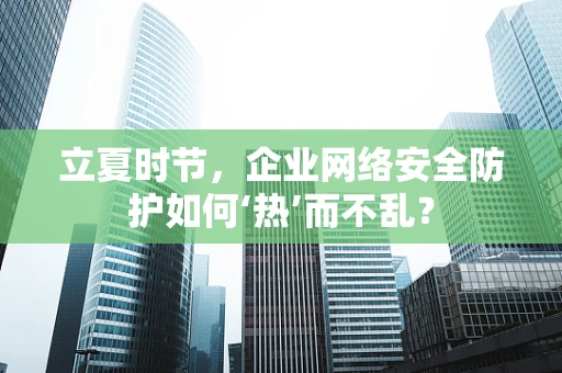 立夏时节，企业网络安全防护如何‘热’而不乱？