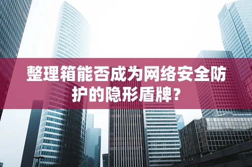 整理箱能否成为网络安全防护的隐形盾牌？
