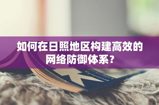 如何在日照地区构建高效的网络防御体系？