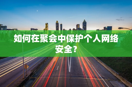 如何在聚会中保护个人网络安全？