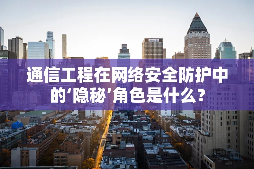 通信工程在网络安全防护中的‘隐秘’角色是什么？