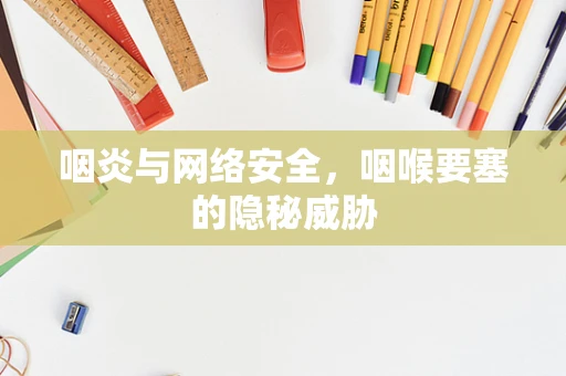 咽炎与网络安全，咽喉要塞的隐秘威胁
