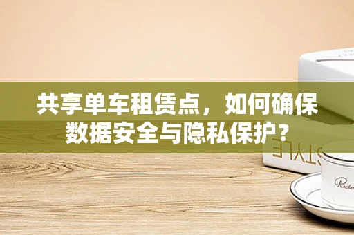 共享单车租赁点，如何确保数据安全与隐私保护？
