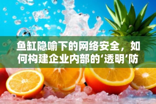 鱼缸隐喻下的网络安全，如何构建企业内部的‘透明’防线？