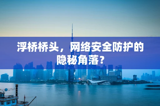 浮桥桥头，网络安全防护的隐秘角落？