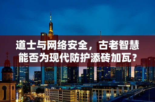 道士与网络安全，古老智慧能否为现代防护添砖加瓦？