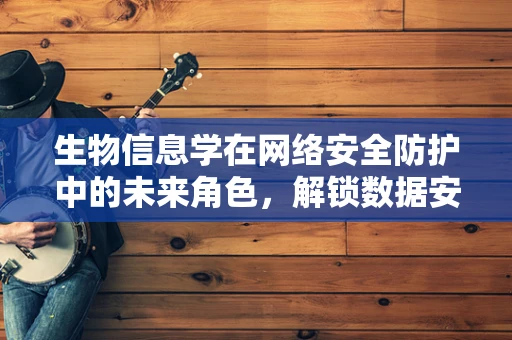 生物信息学在网络安全防护中的未来角色，解锁数据安全的生物密钥？