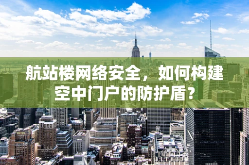 航站楼网络安全，如何构建空中门户的防护盾？