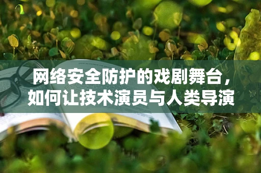 网络安全防护的戏剧舞台，如何让技术演员与人类导演共舞？