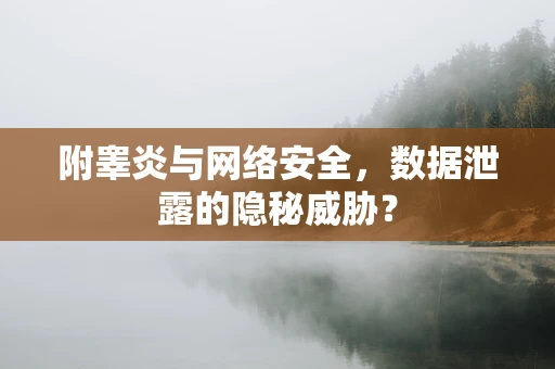 附睾炎与网络安全，数据泄露的隐秘威胁？