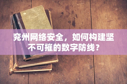 兖州网络安全，如何构建坚不可摧的数字防线？
