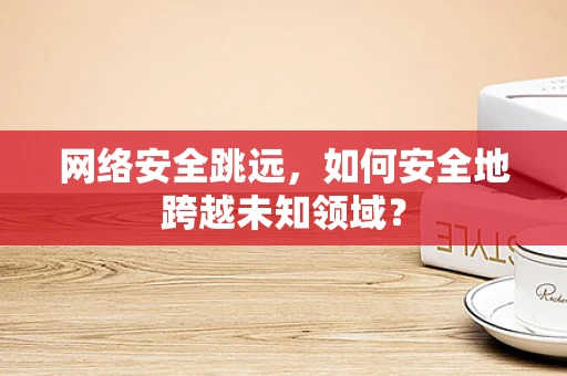 网络安全跳远，如何安全地跨越未知领域？