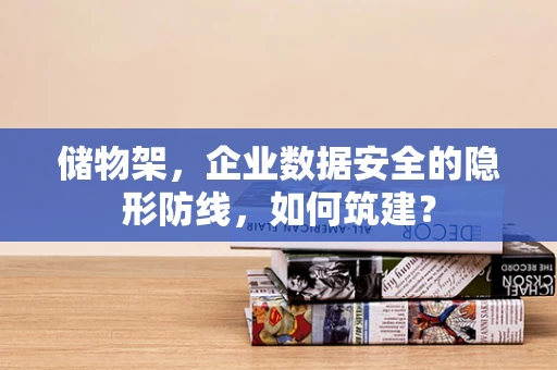 储物架，企业数据安全的隐形防线，如何筑建？
