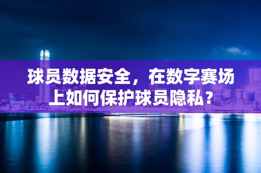 球员数据安全，在数字赛场上如何保护球员隐私？