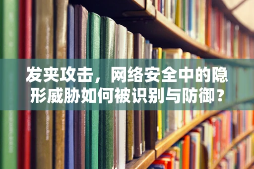 发夹攻击，网络安全中的隐形威胁如何被识别与防御？