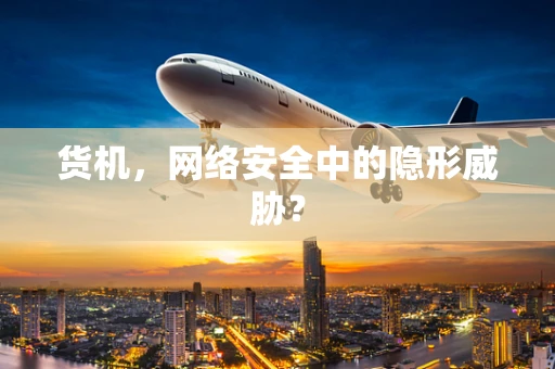 货机，网络安全中的隐形威胁？