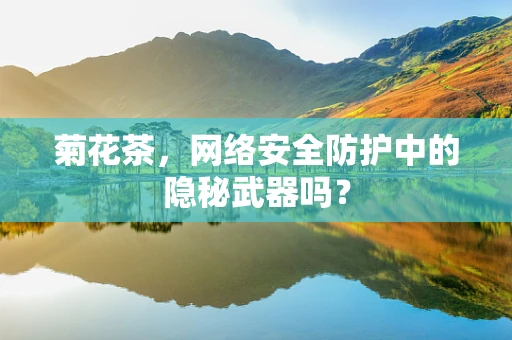 菊花茶，网络安全防护中的隐秘武器吗？