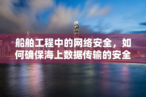 船舶工程中的网络安全，如何确保海上数据传输的安全？