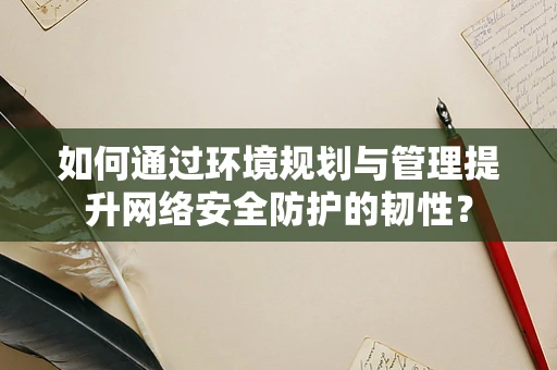 如何通过环境规划与管理提升网络安全防护的韧性？
