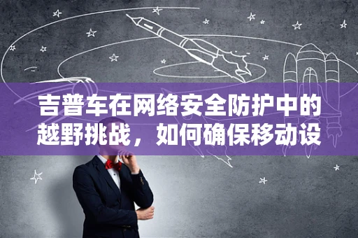 吉普车在网络安全防护中的越野挑战，如何确保移动设备安全？