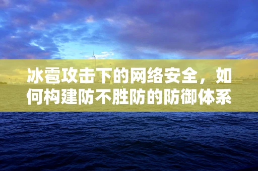 冰雹攻击下的网络安全，如何构建防不胜防的防御体系？