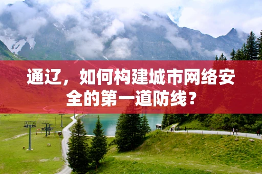 通辽，如何构建城市网络安全的第一道防线？