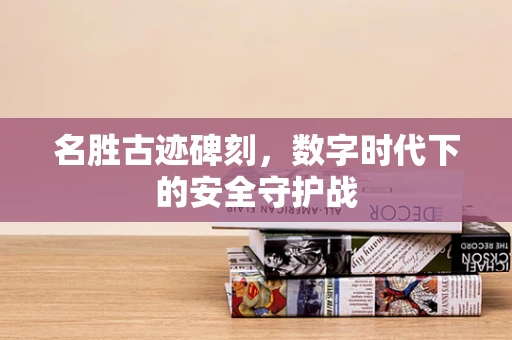 名胜古迹碑刻，数字时代下的安全守护战