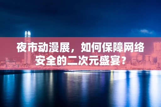 夜市动漫展，如何保障网络安全的二次元盛宴？