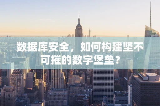 数据库安全，如何构建坚不可摧的数字堡垒？