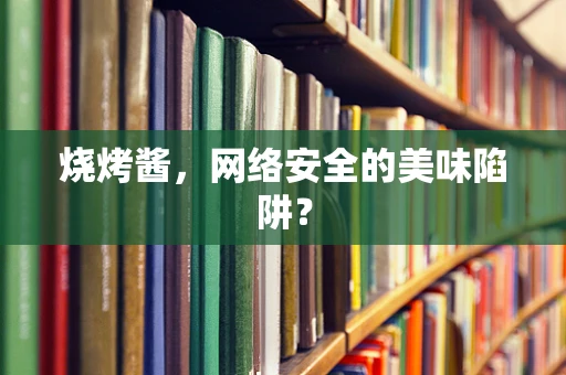 烧烤酱，网络安全的美味陷阱？