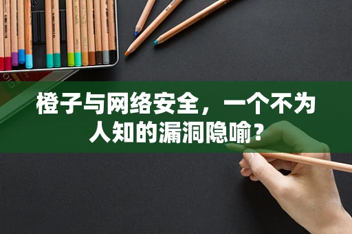 橙子与网络安全，一个不为人知的漏洞隐喻？