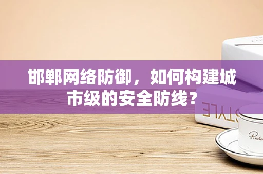 邯郸网络防御，如何构建城市级的安全防线？