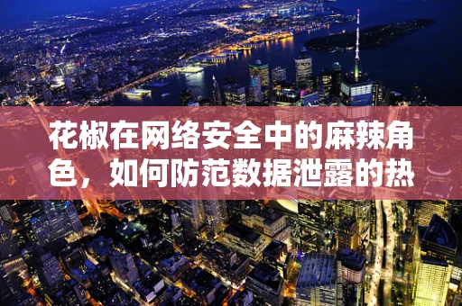 花椒在网络安全中的麻辣角色，如何防范数据泄露的热辣威胁？