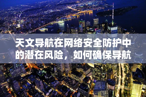 天文导航在网络安全防护中的潜在风险，如何确保导航数据的网络安全？