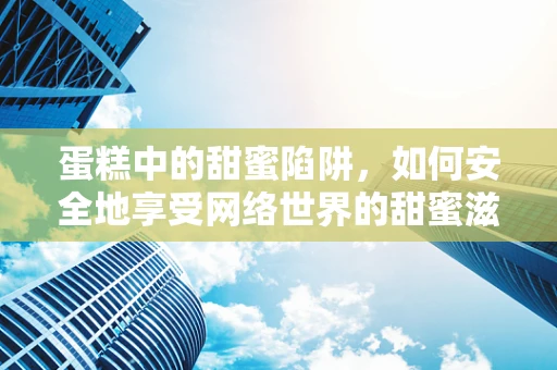 蛋糕中的甜蜜陷阱，如何安全地享受网络世界的甜蜜滋味？