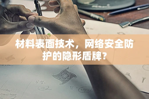 材料表面技术，网络安全防护的隐形盾牌？