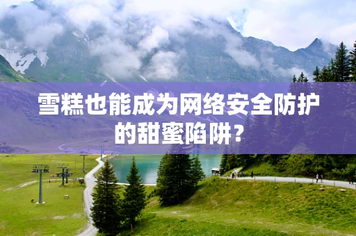雪糕也能成为网络安全防护的甜蜜陷阱？
