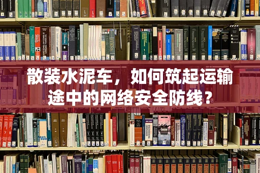 散装水泥车，如何筑起运输途中的网络安全防线？