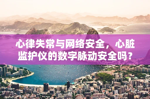 心律失常与网络安全，心脏监护仪的数字脉动安全吗？