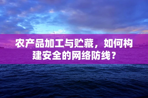农产品加工与贮藏，如何构建安全的网络防线？