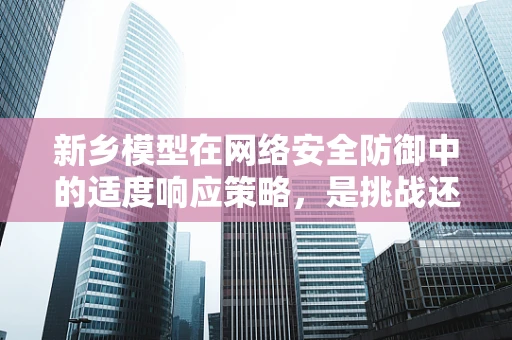新乡模型在网络安全防御中的适度响应策略，是挑战还是机遇？