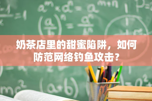 奶茶店里的甜蜜陷阱，如何防范网络钓鱼攻击？