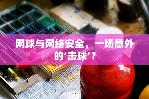网球与网络安全，一场意外的‘击球’？