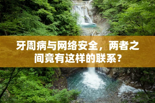 牙周病与网络安全，两者之间竟有这样的联系？