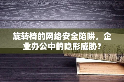 旋转椅的网络安全陷阱，企业办公中的隐形威胁？