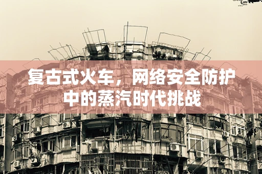 复古式火车，网络安全防护中的蒸汽时代挑战