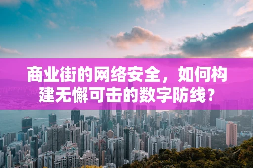 商业街的网络安全，如何构建无懈可击的数字防线？